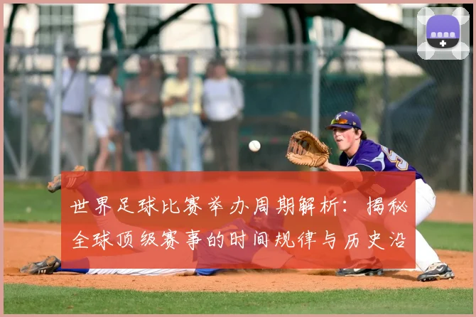世界足球比赛举办周期解析:揭秘全球顶级赛事的时间规律与历史沿革