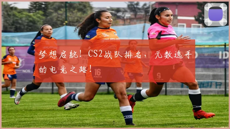 梦想启航!CS2战队排名,无数选手的电竞之路!