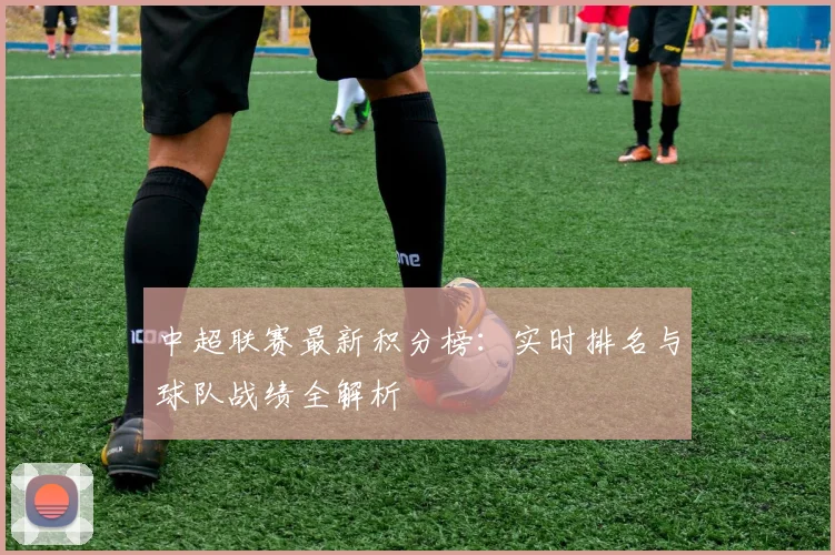 中超联赛最新积分榜:实时排名与球队战绩全解析