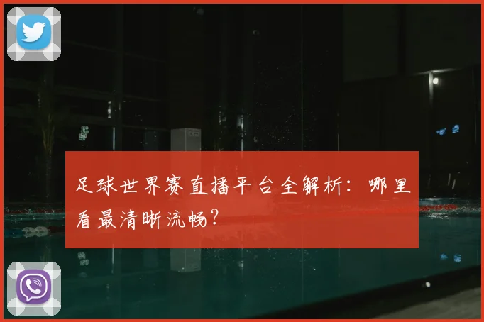 足球世界赛直播平台全解析:哪里看最清晰流畅?