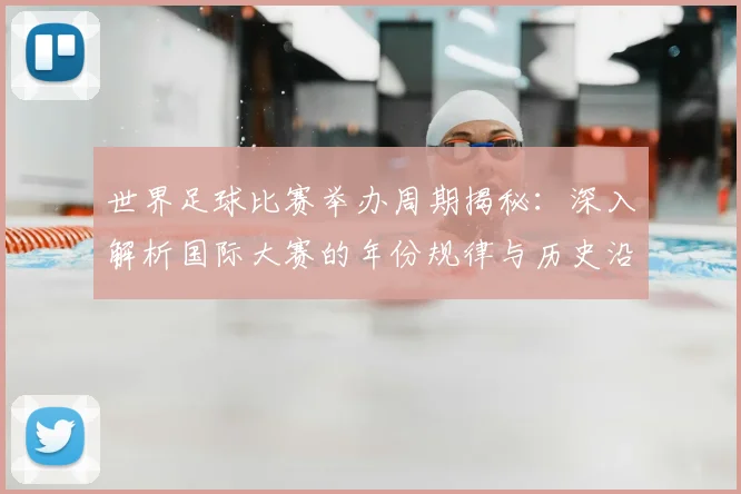 世界足球比赛举办周期揭秘:深入解析国际大赛的年份规律与历史沿革