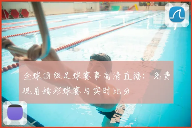 全球顶级足球赛事高清直播：免费观看精彩球赛与实时比分
