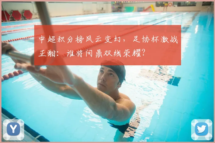 中超积分榜风云变幻,足协杯激战正酣:谁将问鼎双线荣耀?