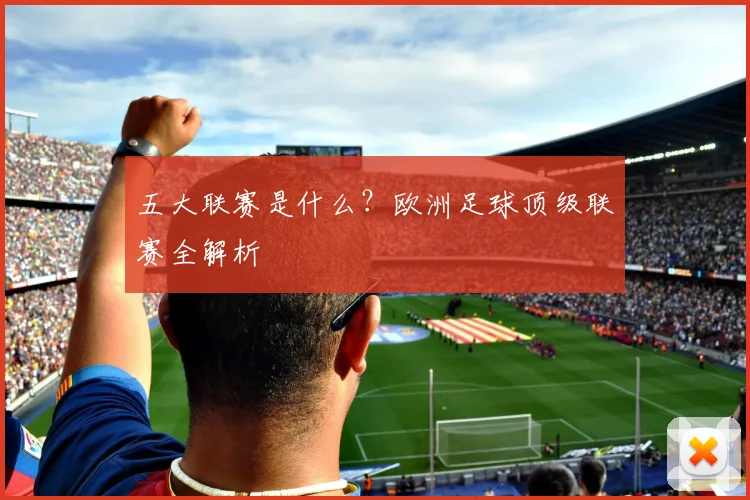 五大联赛是什么?欧洲足球顶级联赛全解析
