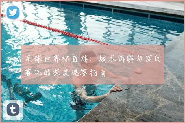 足球世界杯直播:战术拆解与实时赛况的深度观赛指南