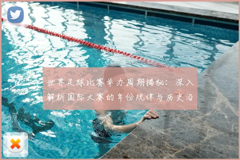 世界足球比赛举办周期揭秘:深入解析国际大赛的年份规律与历史沿革