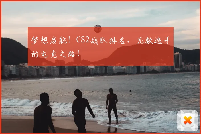 梦想启航！CS2战队排名，无数选手的电竞之路！
