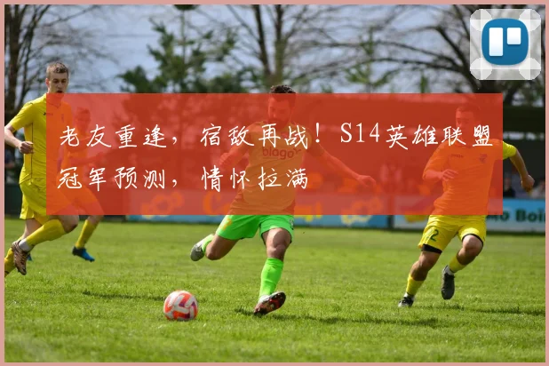 老友重逢,宿敌再战!S14英雄联盟冠军预测,情怀拉满