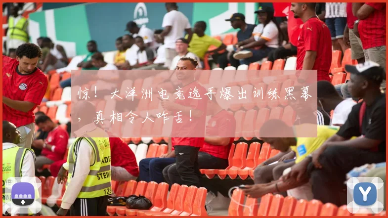 惊!大洋洲电竞选手爆出训练黑幕,真相令人咋舌!