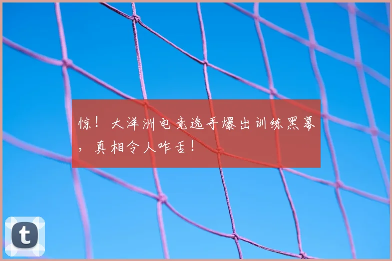 惊!大洋洲电竞选手爆出训练黑幕,真相令人咋舌!