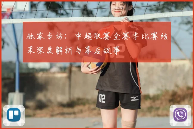 独家专访:中超联赛全赛季比赛结果深度解析与幕后故事