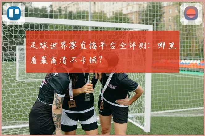 足球世界赛直播平台全评测:哪里看最高清不卡顿?