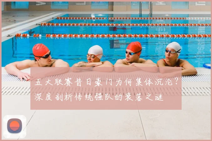 五大联赛昔日豪门为何集体沉沦?深度剖析传统强队的衰落之谜