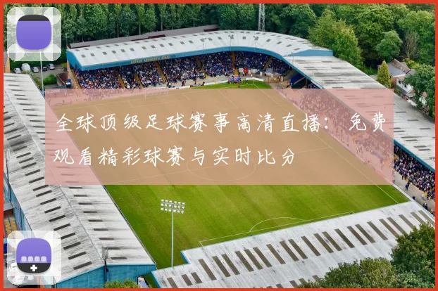 全球顶级足球赛事高清直播:免费观看精彩球赛与实时比分