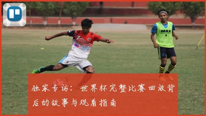 独家专访:世界杯完整比赛回放背后的故事与观看指南