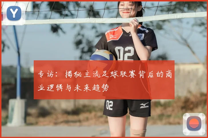 专访：揭秘主流足球联赛背后的商业逻辑与未来趋势