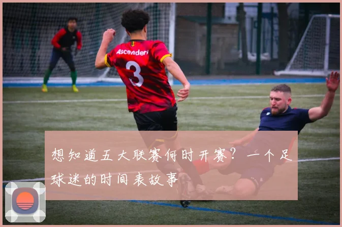 想知道五大联赛何时开赛?一个足球迷的时间表故事
