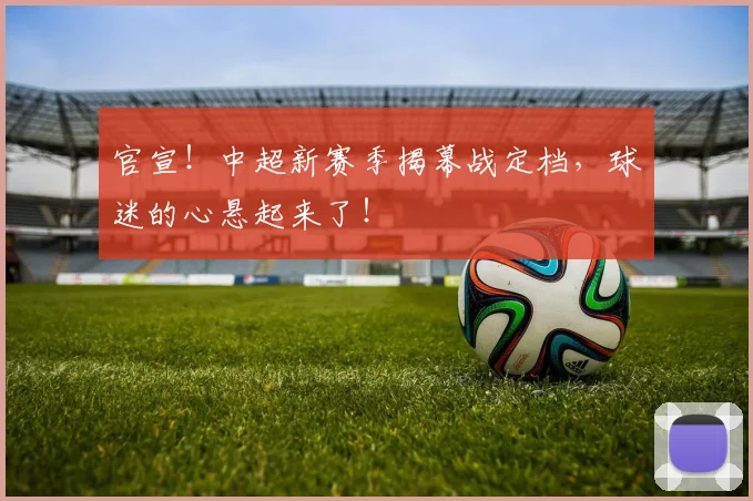 官宣！中超新赛季揭幕战定档，球迷的心悬起来了！